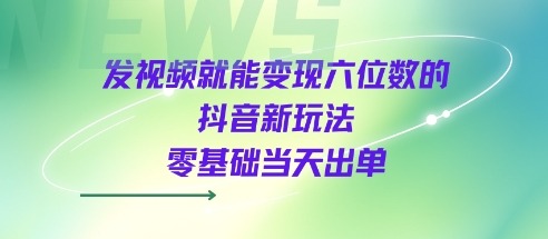 抖音变现六位数新玩法：0基础发视频当天出单，小白实操技巧