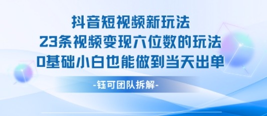 抖音短视频新玩法：0基础小白23条视频变现六位数，当天出单攻略