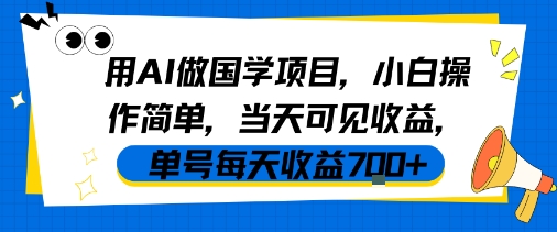 国学项目小白想变现？AI一键操作，零门槛当天见收益，单号日赚7张！