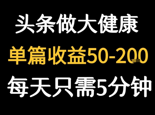 每天5分钟！今日头条大健康图文创作秘诀，单篇收益50-200元，新手也能轻松掌握