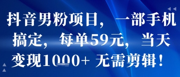抖音男粉项目：一部手机操作，59米/单，当天变现1k+，无需剪辑