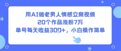 AI做老男人情感视频：20个作品涨粉7W，单号日赚3张+，小白也能轻松上手