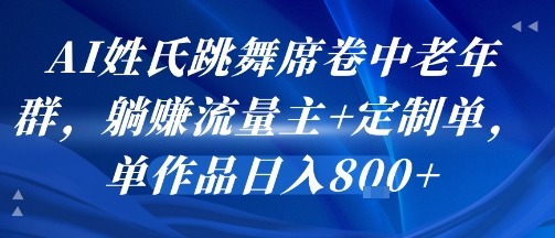 AI姓氏跳舞火遍中老年群：流量主躺挣+定制单接不停，单作品日入8张！