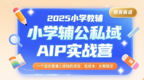 2025小学教辅公私域AIP实战营：普通人低成本长期搞钱稳赚项目
