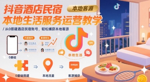抖音酒店民宿本地运营：从0搭建账号，轻松获取本地客源教学
