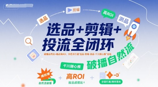 手把手打通全链路：选品·剪辑·测品·千川随心推，闭环投流破播自然流+撬动高ROI