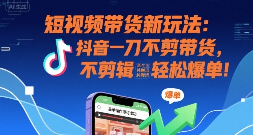 抖音短视频带货新玩法：一刀不剪+纯搬运，新手也能轻松爆单！