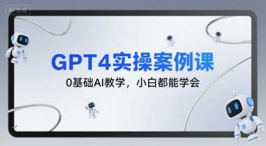 GPT4实操案例课：0小白入门，从0到1轻松学会AI