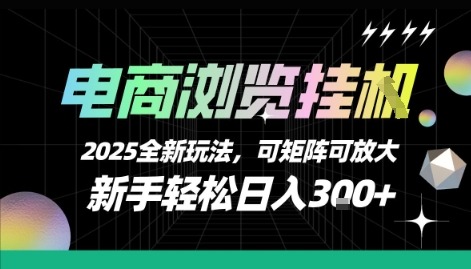 2025电商浏览挂G新玩法：新手轻松日入300+，矩阵放大可复制揭秘