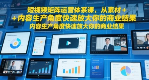 短视频矩阵运营体系课：素材+内容生产双驱动，快速放大商业转化结果