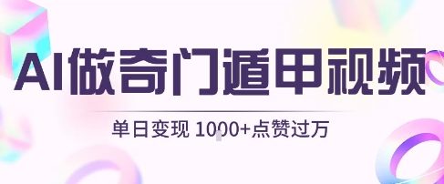 AI奇门遁甲视频制作：零门槛技巧单日变现1k+，条条点赞过万爆款秘诀