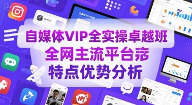 自媒体VIP全实操卓越班：全网主流平台特点优势深度解析，高效运营必备指南