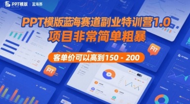 蓝海赛道副业：PPT模板特训营1.0，简单粗暴操作，客单价150-200+稳赚