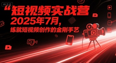 2025年7月短视频创作实战营：练就金刚手艺，从零到爆款实操指南