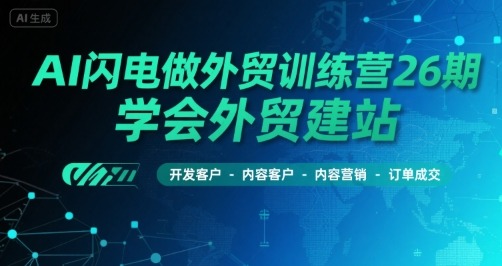 AI闪电做外贸训练营26期：从0到1掌握外贸建站、开发客户、内容营销到订单成交全攻略