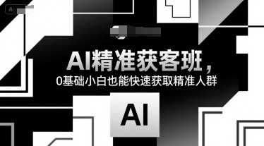 AI精准获客班：0基础小白快速掌握精准人群获取实战技巧