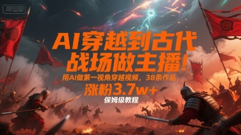 AI穿越古代战场涨粉3.7w+！38条第一视角视频保姆级教程，新手主播也能快速上手