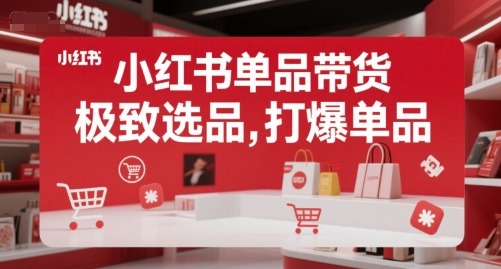 2024最新！小红书单品带货攻略：极致选品+打爆单品实操指南