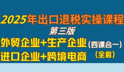 2025年出口退税实操课程：外贸/生产/进口/跨境电商企业全类型攻略
