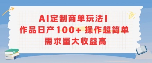 AI定制商单：日产100+作品超简单操作，需求旺盛收益高，新手轻松上手