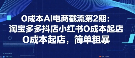 0成本AI电商截流第2期：淘宝/多多/抖店/小红书0成本起店，简单粗暴实操指南