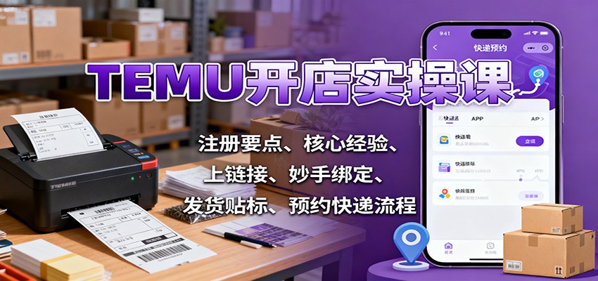 TEMU开店实操课：从注册到发货全流程，附注册要点、核心经验、上链接、妙手绑定、贴标、快递预约详细教程