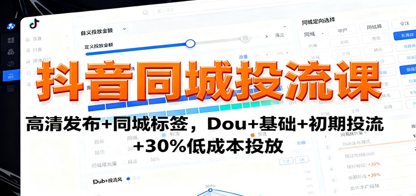 抖音同城投流课：高清发布+同城标签优化，Dou+基础到初期投流，掌握30%低成本精准投放技巧