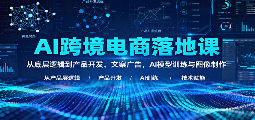 AI跨境电商实战落地课：从底层逻辑到产品开发、文案广告、AI模型训练与图像制作全流程解析