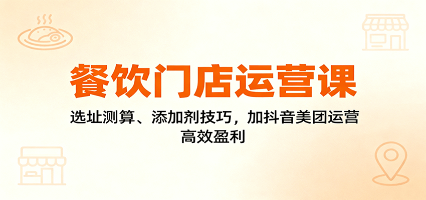 餐饮门店运营全攻略：从选址测算、合规添加剂技巧到抖音美团双平台运营，高效盈利实战指南