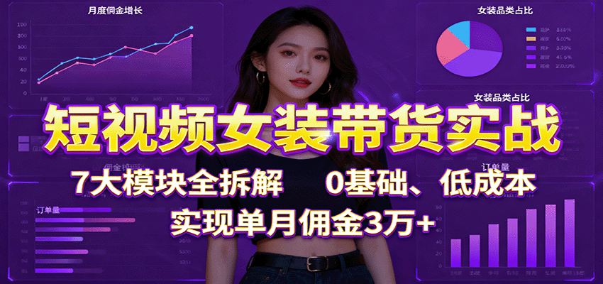 0基础学短视频女装带货：7大模块全拆解，低成本起号，单月佣金3万+保姆级实战攻略
