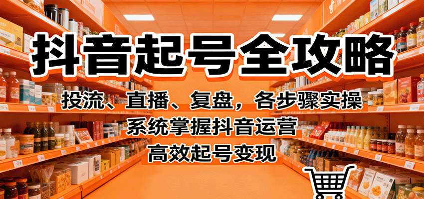 抖音起号从0到1全攻略：投流+直播+复盘实操步骤，系统掌握运营高效变现