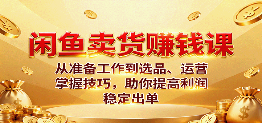 闲鱼卖货赚钱课：从0到1全流程掌握选品运营技巧，稳定出单提升利润指南