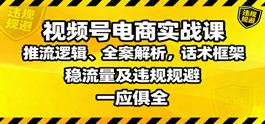 视频号电商实战课：推流逻辑+全案解析+话术框架+稳流量+违规规避全攻略