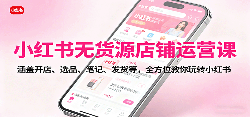 小红书无货源运营课：从开店到发货全流程，手把手教你玩转小红书（含选品笔记技巧）