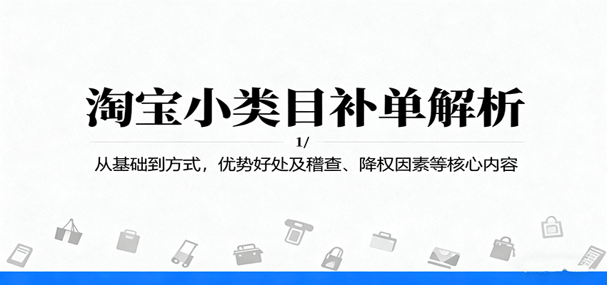 淘宝小类目补单全攻略：基础入门、实操方式、优势好处及稽查降权避坑指南