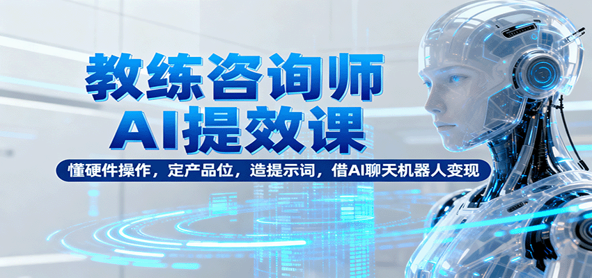 教练咨询师AI提效课：从硬件操作到聊天机器人变现，3步掌握产品定位+提示词设计