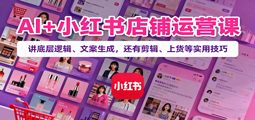 AI+小红书店铺运营课：从0到1讲透底层逻辑，文案生成+剪辑上货全流程干货