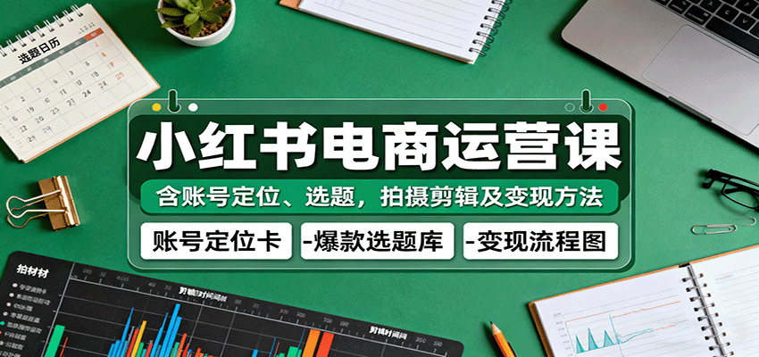 小红书电商运营课全攻略：账号定位+选题+拍摄剪辑+变现方法，从0到1教你做电商