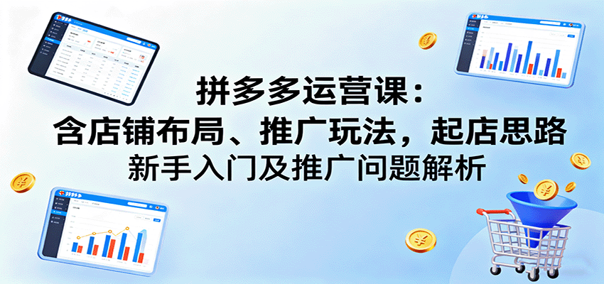 拼多多运营课：新手入门全攻略，含店铺布局、推广玩法、起店思路及推广问题解析