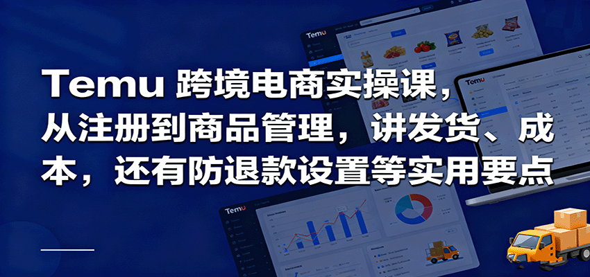 Temu跨境半托管全流程实操指南：从注册开店到商品管理、发货成本控制及防退款避坑干货
