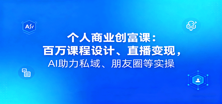 个人商业创富课：百万课程设计与直播变现全攻略，AI高效助力私域朋友圈落地实操