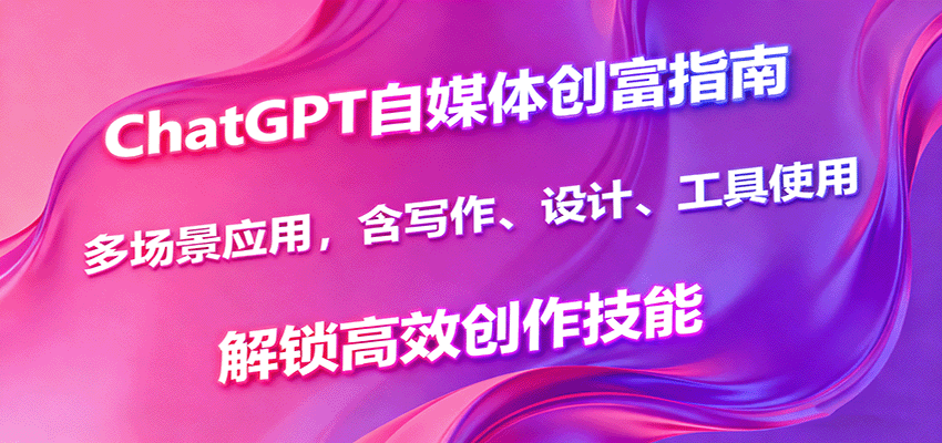 ChatGPT自媒体创富攻略：多场景高效创作指南（含写作、设计、工具使用）