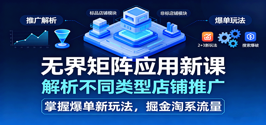 无界矩阵新课：全解析不同店铺推广技巧，掌握淘系流量爆单新玩法