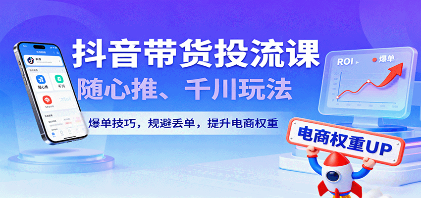 抖音带货投流课：随心推+千川实战玩法，手把手教你爆单技巧，规避丢单快速提升电商权重