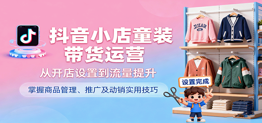 抖音小店童装带货运营全攻略：从开店设置到流量提升，掌握商品管理、推广及动销实用技巧
