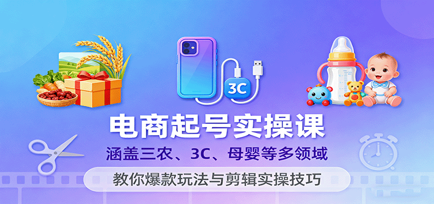 电商起号实操课：三农/3C/母婴多领域覆盖，爆款玩法+剪辑实操全攻略