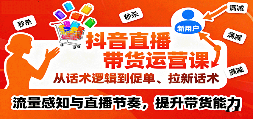 抖音直播带货运营课：话术逻辑、促单拉新、流量感知与直播节奏全攻略，提升带货能力