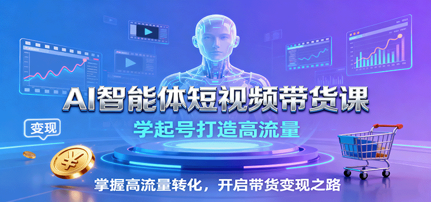 AI智能体短视频带货课：从0学起号打造高流量，掌握高转化技巧，开启带货变现之路
