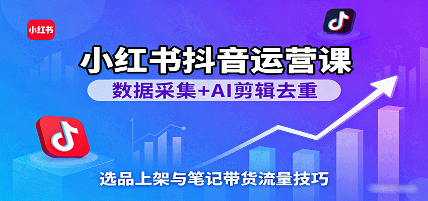 小红书抖音运营课：数据采集+AI剪辑去重+选品上架，掌握笔记带货流量技巧