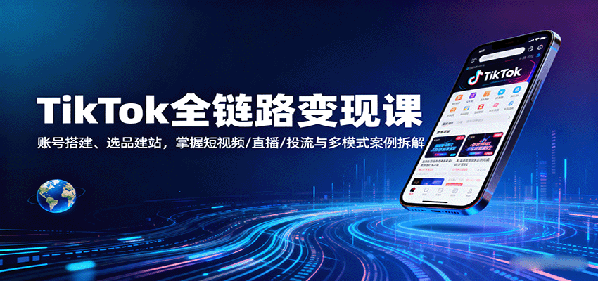 TikTok全链路变现课：从0搭建账号到选品建站，掌握短视频+直播+投流技巧，多模式实战案例拆解